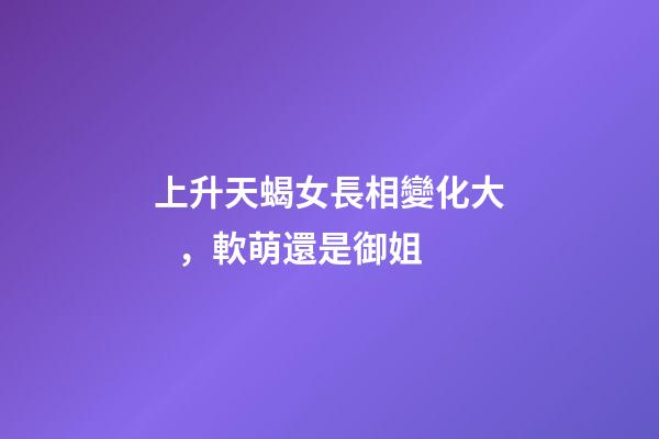 上升天蝎女長相變化大，軟萌還是御姐